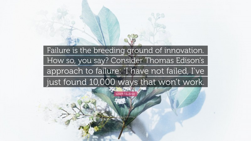 Grant Faulkner Quote: “Failure is the breeding ground of innovation. How so, you say? Consider Thomas Edison’s approach to failure: ‘I have not failed, I’ve just found 10,000 ways that won’t work.”