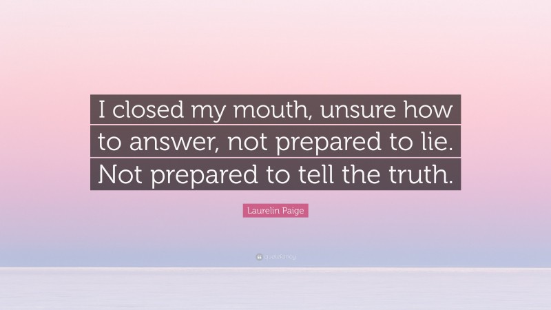 Laurelin Paige Quote: “I closed my mouth, unsure how to answer, not prepared to lie. Not prepared to tell the truth.”