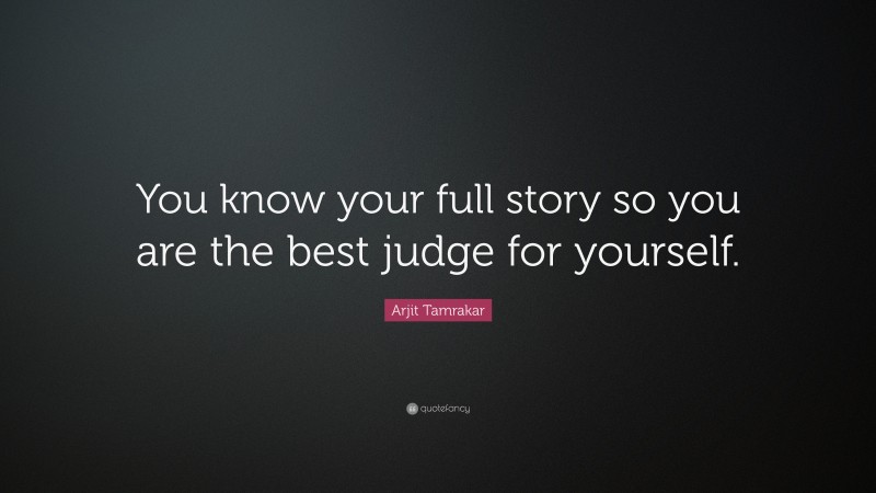 Arjit Tamrakar Quote: “You know your full story so you are the best judge for yourself.”