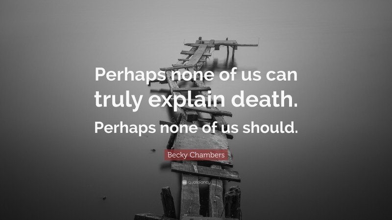 Becky Chambers Quote: “Perhaps none of us can truly explain death. Perhaps none of us should.”