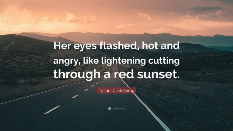 Tyffani Clark Kemp Quote: “Her eyes flashed, hot and angry, like lightening cutting through a red sunset.”