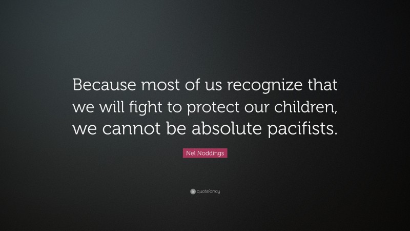 Nel Noddings Quote: “Because most of us recognize that we will fight to protect our children, we cannot be absolute pacifists.”