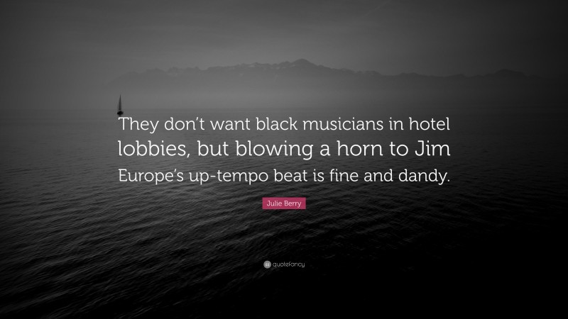 Julie Berry Quote: “They don’t want black musicians in hotel lobbies, but blowing a horn to Jim Europe’s up-tempo beat is fine and dandy.”