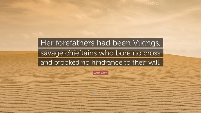 Zane Grey Quote: “Her forefathers had been Vikings, savage chieftains who bore no cross and brooked no hindrance to their will.”