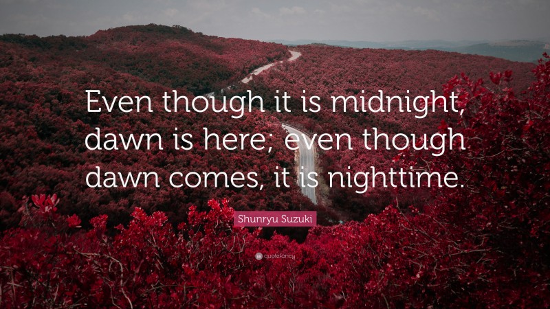 Shunryu Suzuki Quote: “Even though it is midnight, dawn is here; even though dawn comes, it is nighttime.”