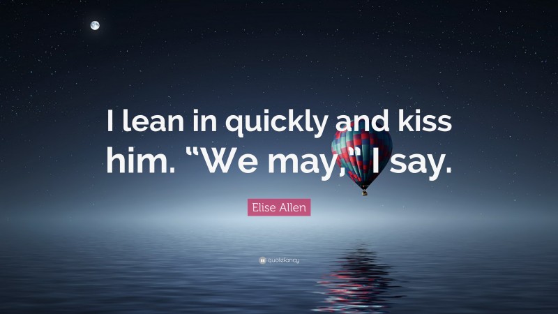 Elise Allen Quote: “I lean in quickly and kiss him. “We may,” I say.”