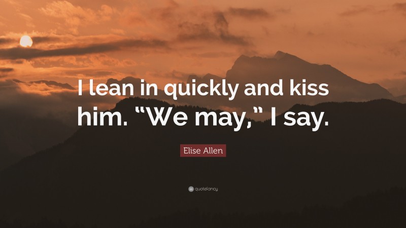 Elise Allen Quote: “I lean in quickly and kiss him. “We may,” I say.”