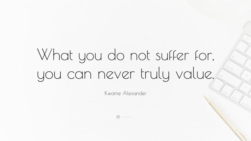 Kwame Alexander Quote: “What you do not suffer for, you can never truly value.”