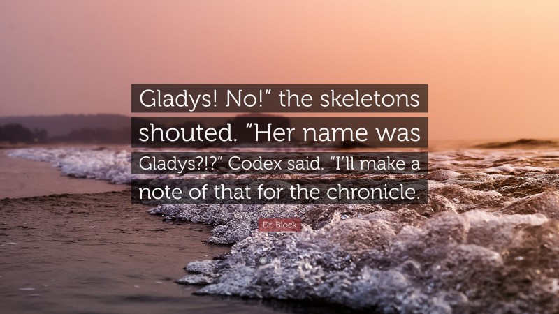 Dr. Block Quote: “Gladys! No!” the skeletons shouted. “Her name was Gladys?!?” Codex said. “I’ll make a note of that for the chronicle.”