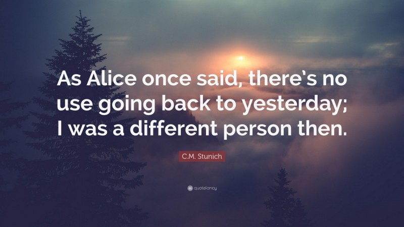C.M. Stunich Quote: “As Alice once said, there’s no use going back to yesterday; I was a different person then.”