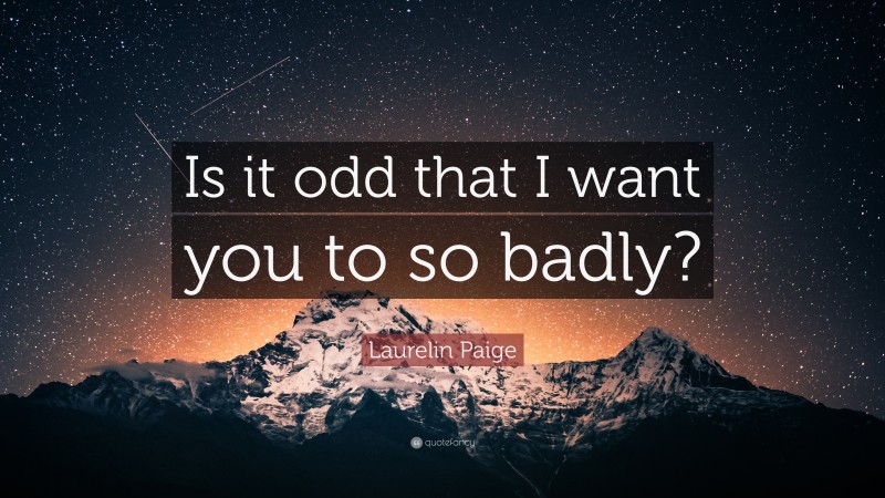 Laurelin Paige Quote: “Is it odd that I want you to so badly?”