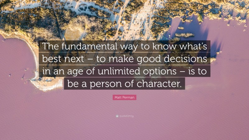 Matt Perman Quote: “The fundamental way to know what’s best next – to make good decisions in an age of unlimited options – is to be a person of character.”