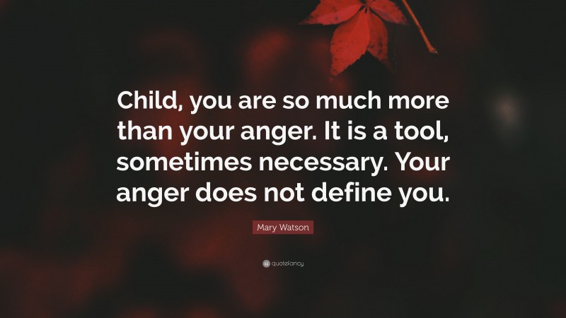 Mary Watson Quote: “Child, you are so much more than your anger. It is a tool, sometimes necessary. Your anger does not define you.”