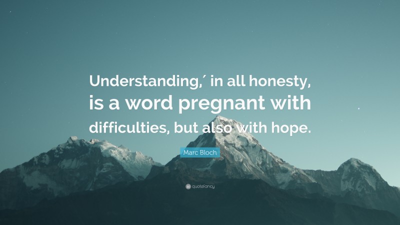 Marc Bloch Quote: “Understanding,′ in all honesty, is a word pregnant with difficulties, but also with hope.”