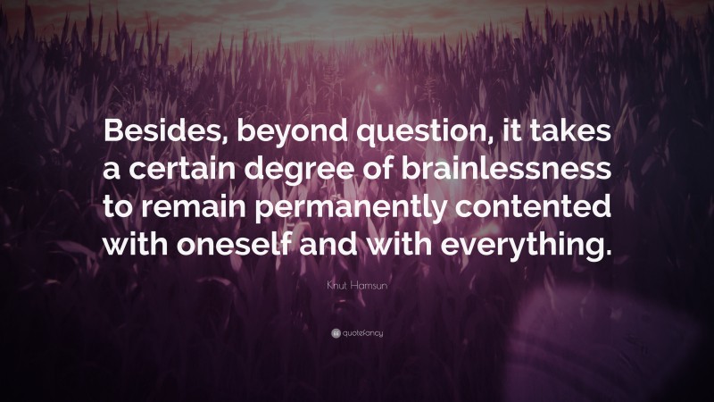 Knut Hamsun Quote: “Besides, beyond question, it takes a certain degree of brainlessness to remain permanently contented with oneself and with everything.”