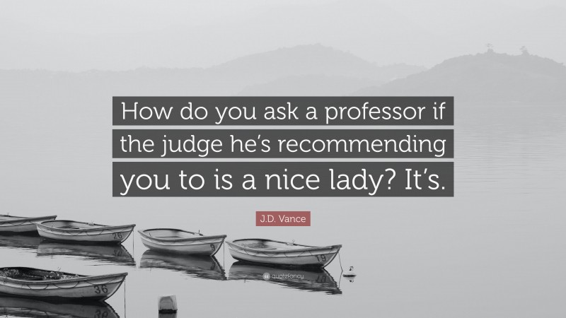 J.D. Vance Quote: “How do you ask a professor if the judge he’s recommending you to is a nice lady? It’s.”