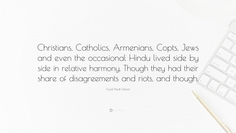 Yuval Noah Harari Quote: “Christians, Catholics, Armenians, Copts, Jews and even the occasional Hindu lived side by side in relative harmony. Though they had their share of disagreements and riots, and though.”