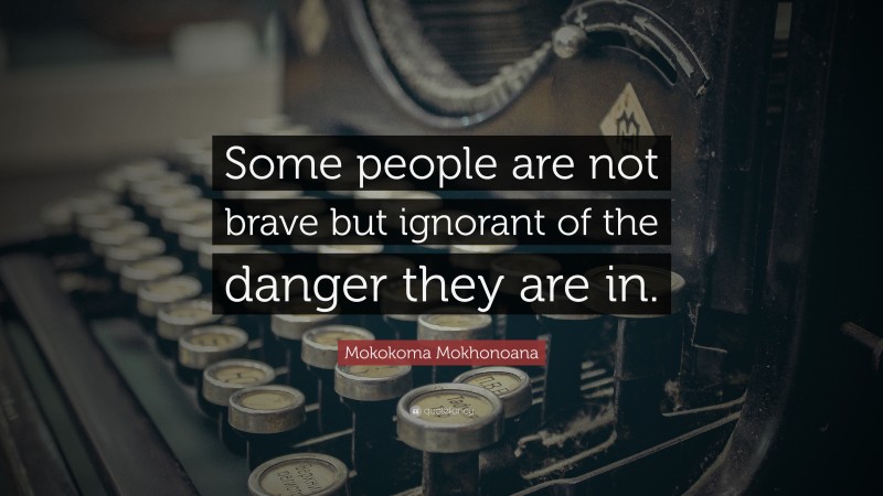 Mokokoma Mokhonoana Quote: “Some people are not brave but ignorant of the danger they are in.”