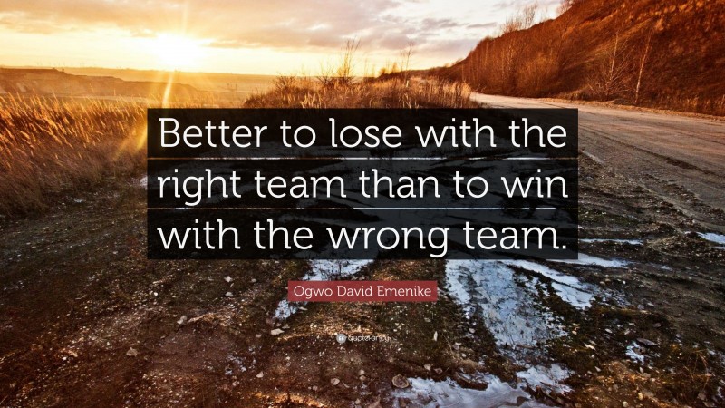 Ogwo David Emenike Quote: “Better to lose with the right team than to win with the wrong team.”