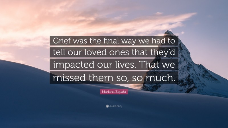 Mariana Zapata Quote: “Grief was the final way we had to tell our loved ones that they’d impacted our lives. That we missed them so, so much.”