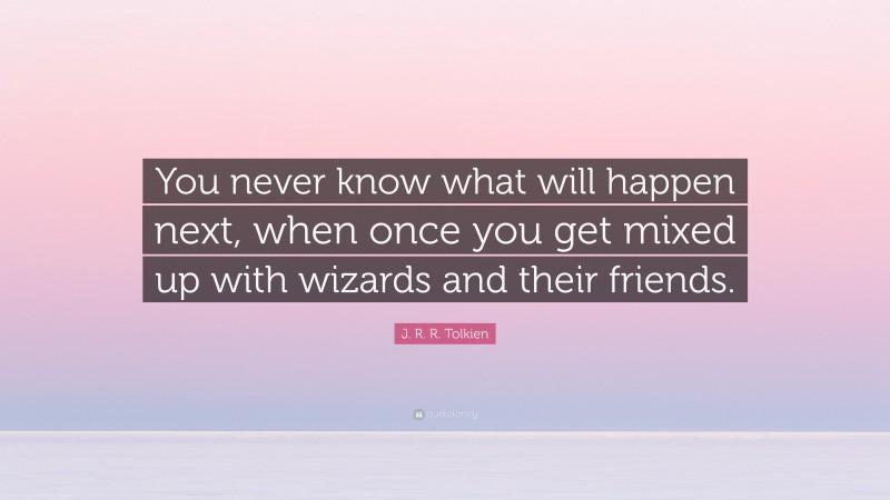 J. R. R. Tolkien Quote: “You never know what will happen next, when once you get mixed up with wizards and their friends.”