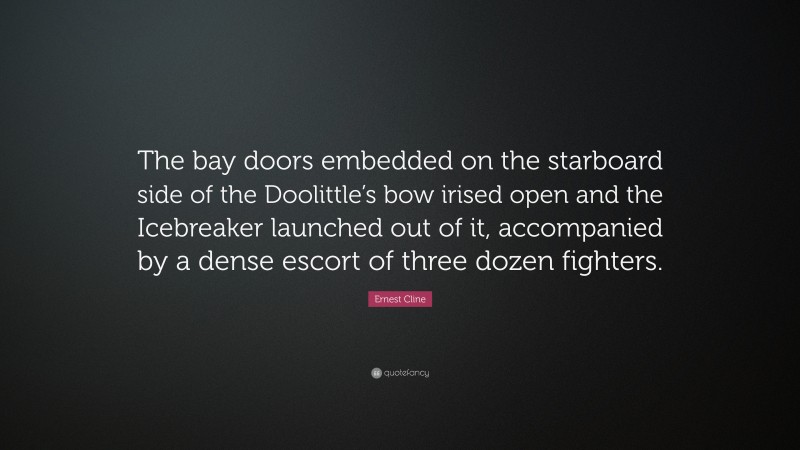 Ernest Cline Quote: “The bay doors embedded on the starboard side of the Doolittle’s bow irised open and the Icebreaker launched out of it, accompanied by a dense escort of three dozen fighters.”