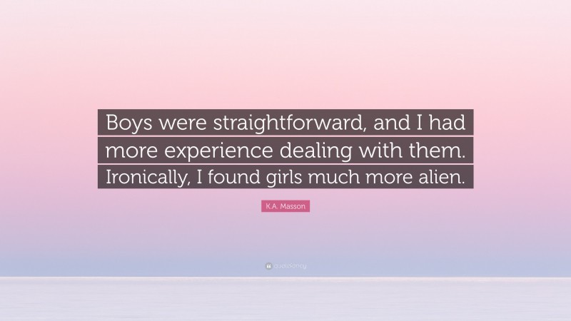 K.A. Masson Quote: “Boys were straightforward, and I had more experience dealing with them. Ironically, I found girls much more alien.”