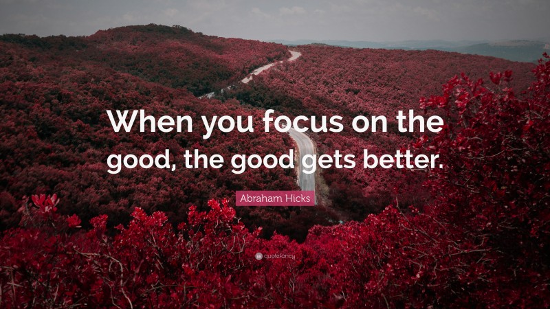 Abraham Hicks Quote: “When you focus on the good, the good gets better.”