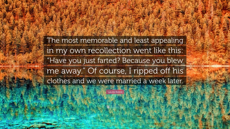 Laura Bates Quote: “The most memorable and least appealing in my own recollection went like this: “Have you just farted? Because you blew me away.” Of course, I ripped off his clothes and we were married a week later.”