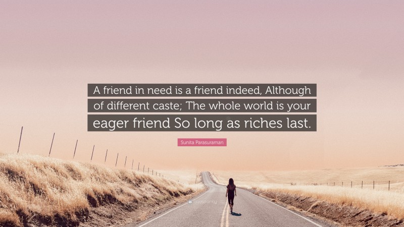 Sunita Parasuraman Quote: “A friend in need is a friend indeed, Although of different caste; The whole world is your eager friend So long as riches last.”