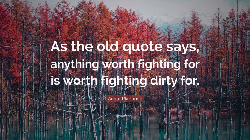 Adam Plantinga Quote: “As the old quote says, anything worth fighting for is worth fighting dirty for.”