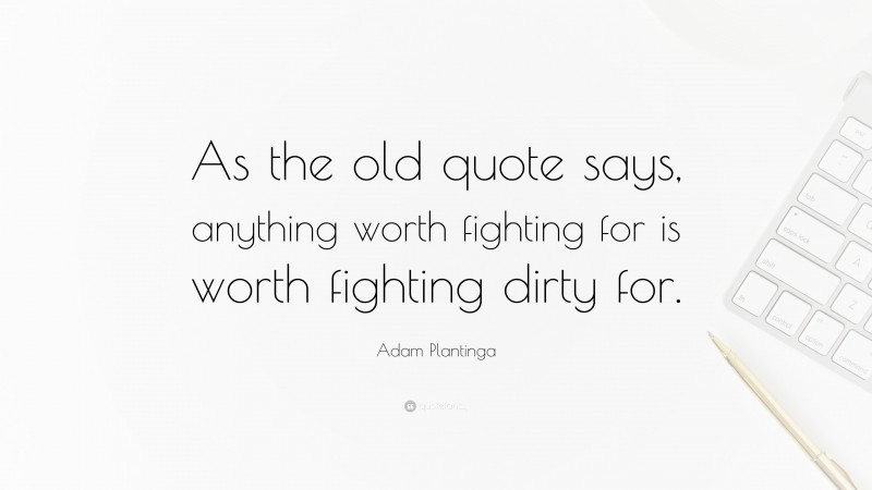 Adam Plantinga Quote: “As the old quote says, anything worth fighting for is worth fighting dirty for.”
