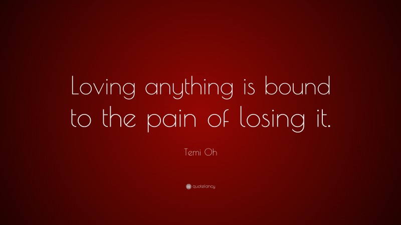 Temi Oh Quote: “Loving anything is bound to the pain of losing it.”