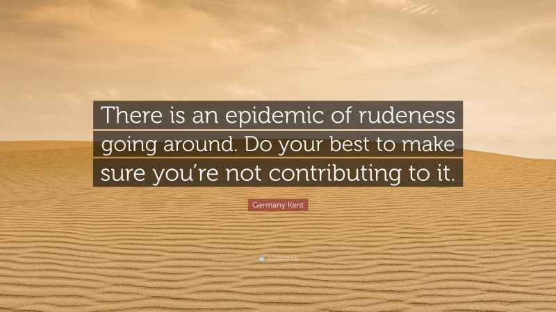 Germany Kent Quote: “There is an epidemic of rudeness going around. Do your best to make sure you’re not contributing to it.”