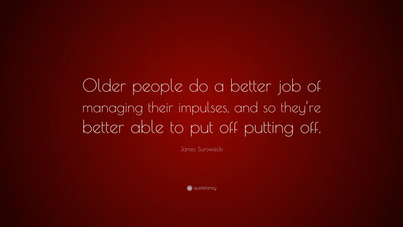 James Surowiecki Quote: “Older people do a better job of managing their impulses, and so they’re better able to put off putting off.”
