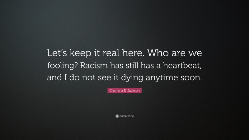 Charlena E. Jackson Quote: “Let’s keep it real here. Who are we fooling? Racism has still has a heartbeat, and I do not see it dying anytime soon.”