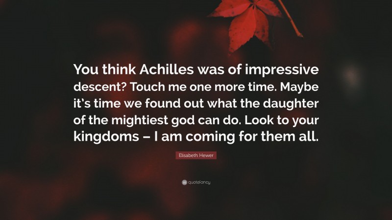 Elisabeth Hewer Quote: “You think Achilles was of impressive descent? Touch me one more time. Maybe it’s time we found out what the daughter of the mightiest god can do. Look to your kingdoms – I am coming for them all.”
