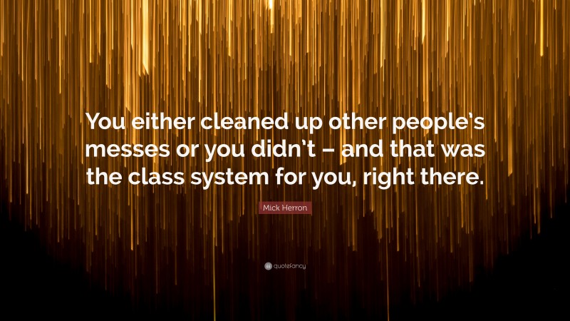 Mick Herron Quote: “You either cleaned up other people’s messes or you didn’t – and that was the class system for you, right there.”