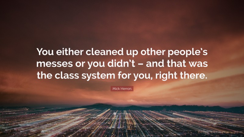 Mick Herron Quote: “You either cleaned up other people’s messes or you didn’t – and that was the class system for you, right there.”