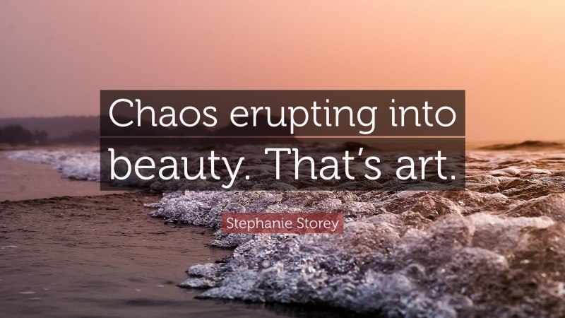 Stephanie Storey Quote: “Chaos erupting into beauty. That’s art.”