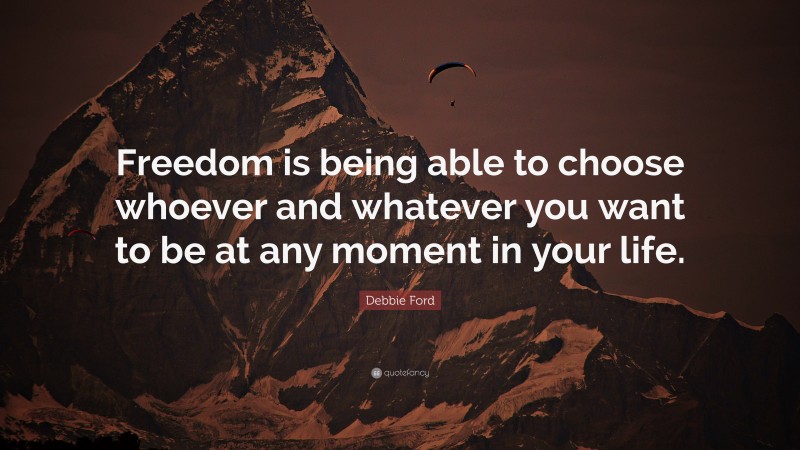 Debbie Ford Quote: “Freedom is being able to choose whoever and whatever you want to be at any moment in your life.”