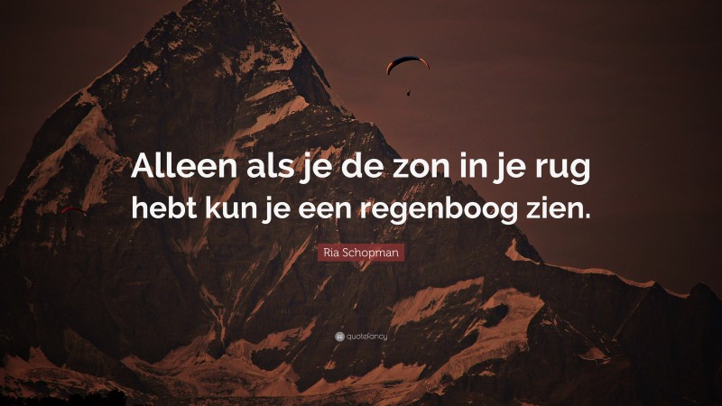 Ria Schopman Quote: “Alleen als je de zon in je rug hebt kun je een regenboog zien.”