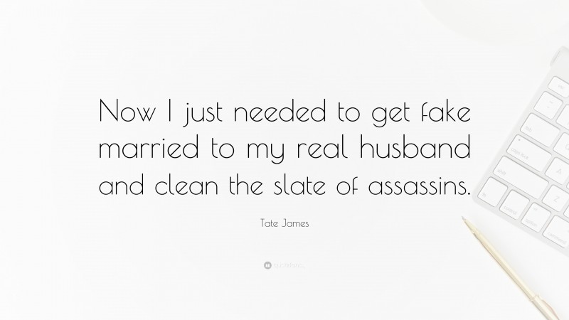Tate James Quote: “Now I just needed to get fake married to my real husband and clean the slate of assassins.”
