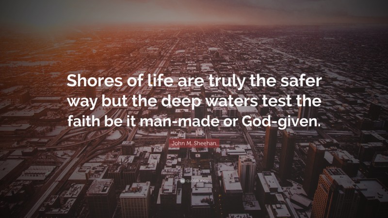 John M. Sheehan Quote: “Shores of life are truly the safer way but the deep waters test the faith be it man-made or God-given.”