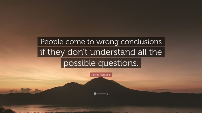 Marie Rutkoski Quote: “People come to wrong conclusions if they don’t understand all the possible questions.”