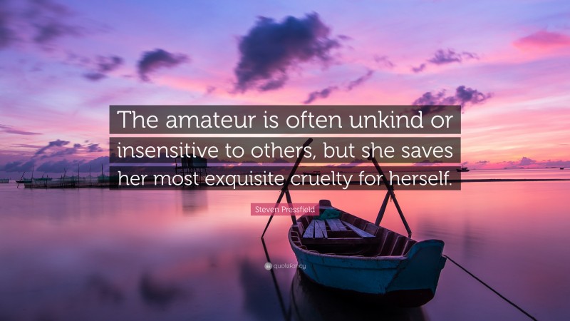 Steven Pressfield Quote: “The amateur is often unkind or insensitive to others, but she saves her most exquisite cruelty for herself.”