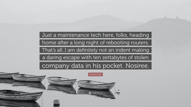 Ernest Cline Quote: “Just a maintenance tech here, folks, heading home after a long night of rebooting routers. That’s all. I am definitely not an indent making a daring escape with ten zettabytes of stolen company data in his pocket. Nosiree.”