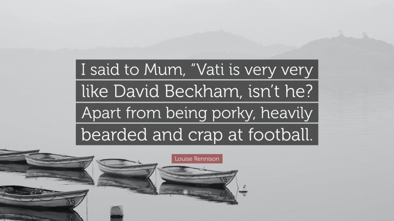 Louise Rennison Quote: “I said to Mum, “Vati is very very like David Beckham, isn’t he? Apart from being porky, heavily bearded and crap at football.”