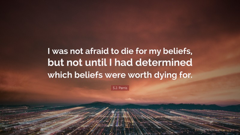 S.J. Parris Quote: “I was not afraid to die for my beliefs, but not until I had determined which beliefs were worth dying for.”