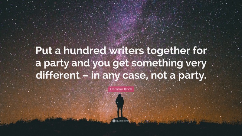 Herman Koch Quote: “Put a hundred writers together for a party and you get something very different – in any case, not a party.”